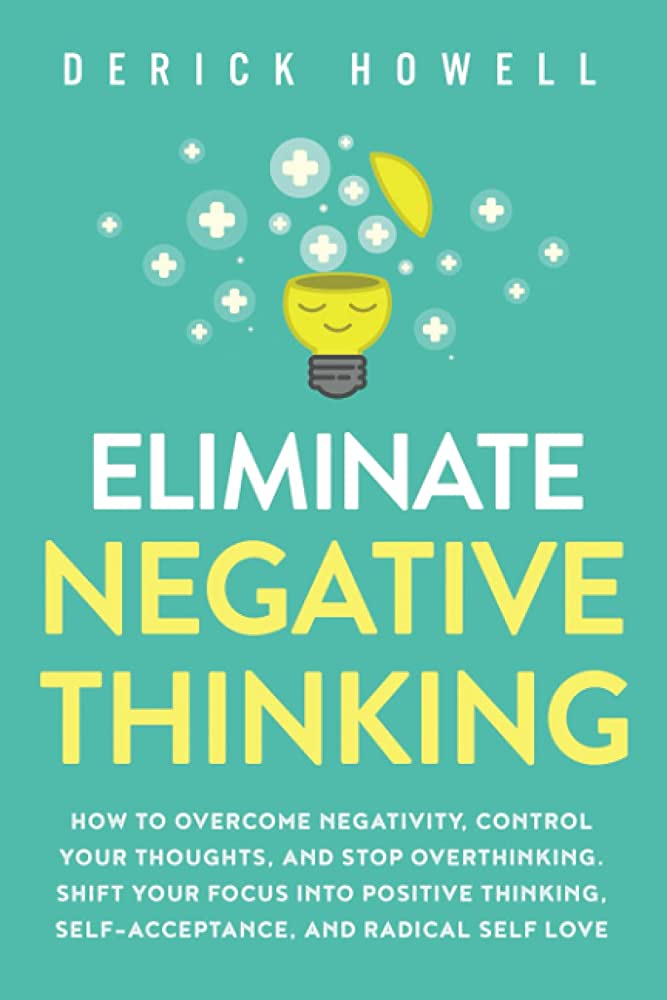 ELIMINATE NEGATIVE THINKING - HOW TO OVERCOME NEGATIVITY, CONTROL YOUR THOUGHTS, AND STOP OVERTHINKING