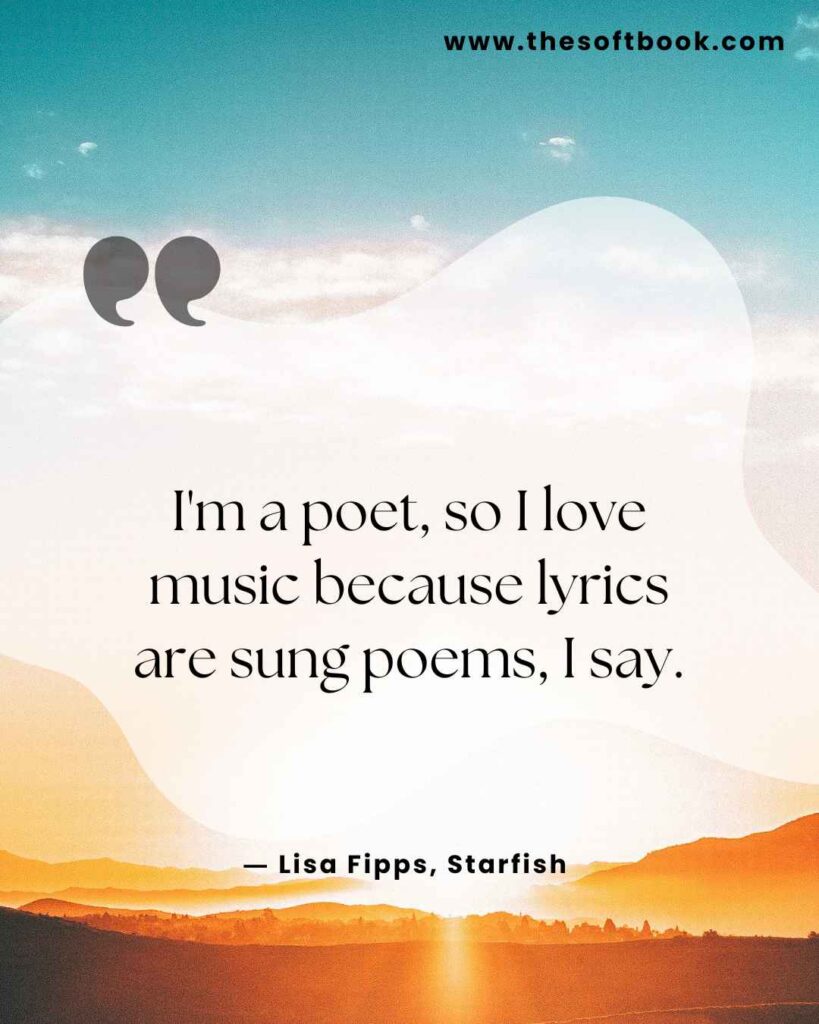 I'm a poet, so I love music because lyrics are sung poems, I say