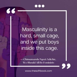 Masculinity is a hard, small cage, and we put boys inside this cage. ― Chimamanda Ngozi Adichie, We Should All Be Feminists www.thesoftbook.com