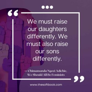 We must raise our daughters differently. We must also raise our sons differently. ― Chimamanda Ngozi Adichie, We Should All Be Feminists www.thesoftbook.com